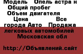  › Модель ­ Опель астра н › Общий пробег ­ 101 750 › Объем двигателя ­ 2 › Цена ­ 315 000 - Все города Авто » Продажа легковых автомобилей   . Московская обл.